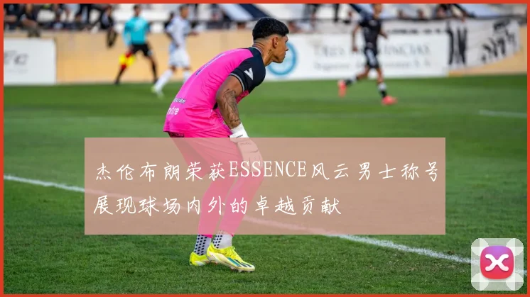 杰伦布朗荣获ESSENCE风云男士称号展现球场内外的卓越贡献