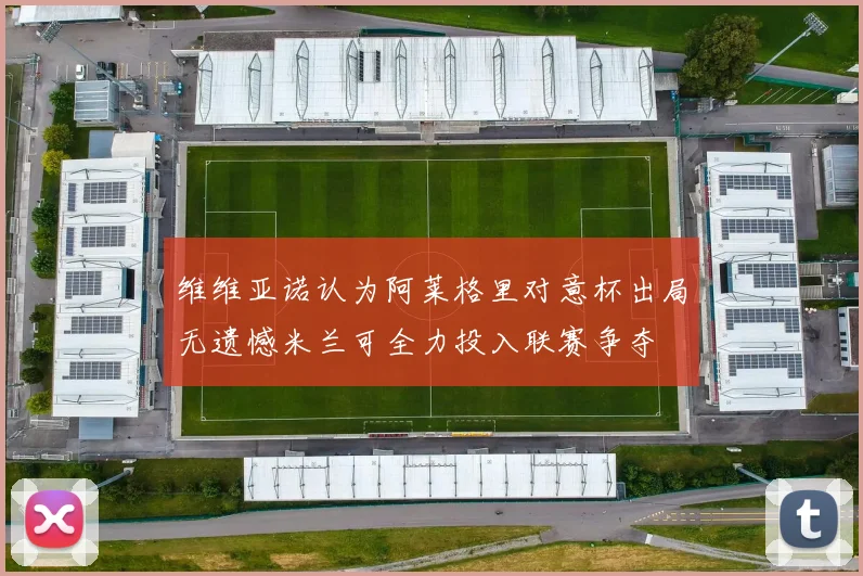 维维亚诺认为阿莱格里对意杯出局无遗憾米兰可全力投入联赛争夺