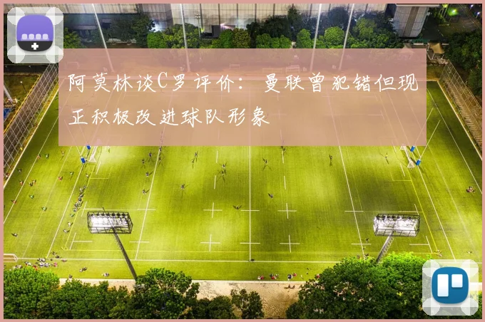 阿莫林谈C罗评价：曼联曾犯错但现正积极改进球队形象