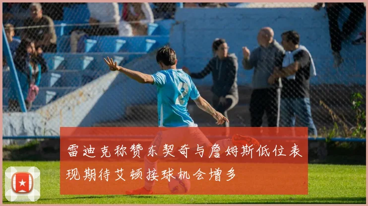 雷迪克称赞东契奇与詹姆斯低位表现期待艾顿接球机会增多