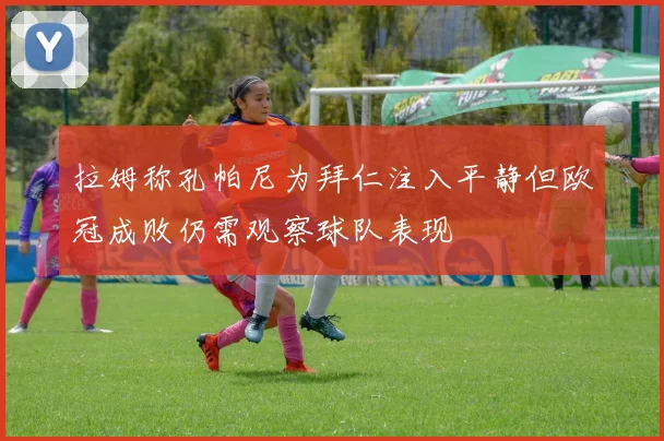 拉姆称孔帕尼为拜仁注入平静但欧冠成败仍需观察球队表现