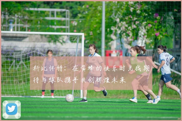 科比怀特：在黄蜂的快乐时光我期待与球队携手共创辉煌未来