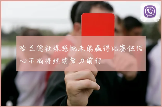 哈兰德社媒感慨未能赢得比赛但信心不减将继续努力前行