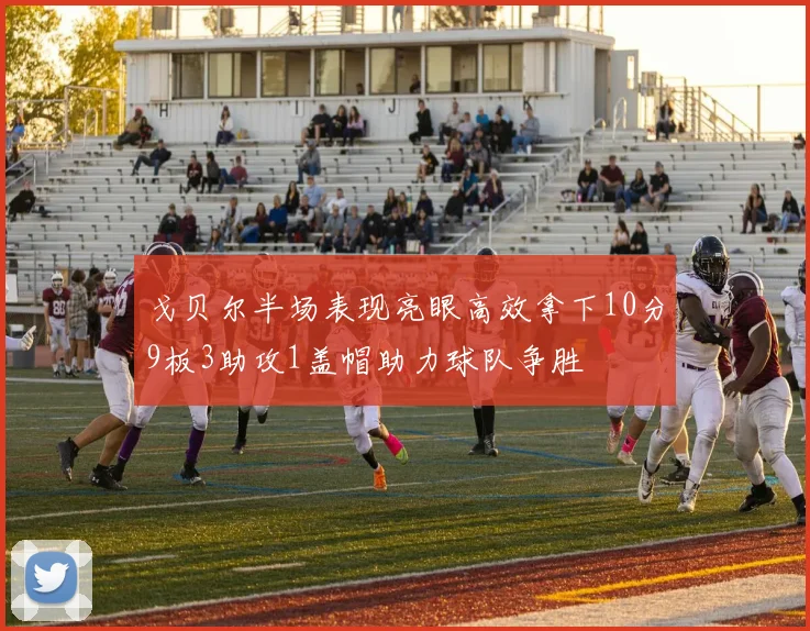 戈贝尔半场表现亮眼高效拿下10分9板3助攻1盖帽助力球队争胜