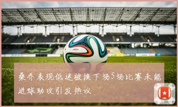 桑乔表现低迷被换下场5场比赛未能进球助攻引发热议