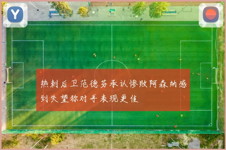 热刺后卫范德芬承认惨败阿森纳感到失望称对手表现更佳