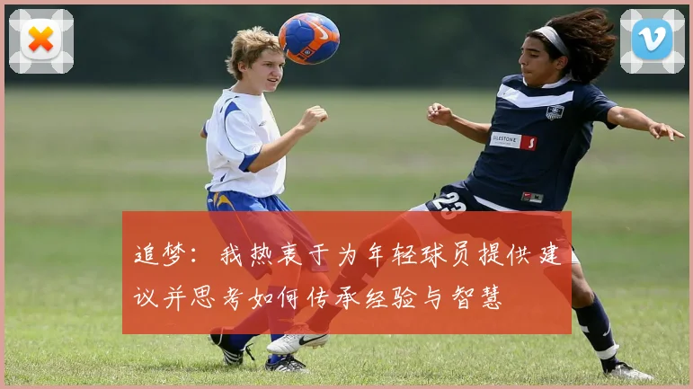 追梦：我热衷于为年轻球员提供建议并思考如何传承经验与智慧