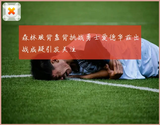 森林狼背靠背挑战勇士爱德华兹出战成疑引发关注