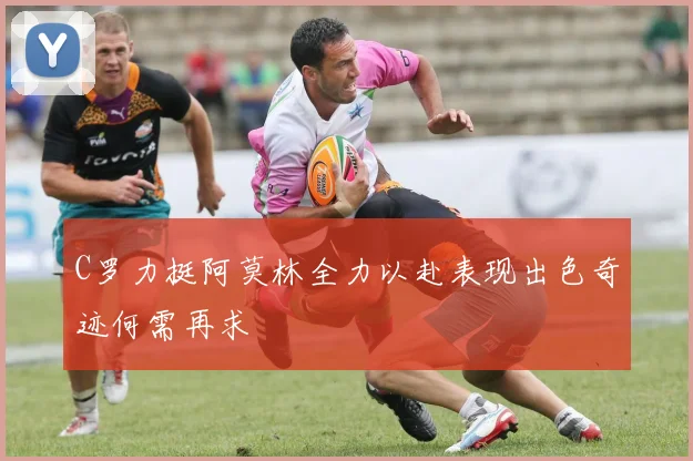 C罗力挺阿莫林全力以赴表现出色奇迹何需再求