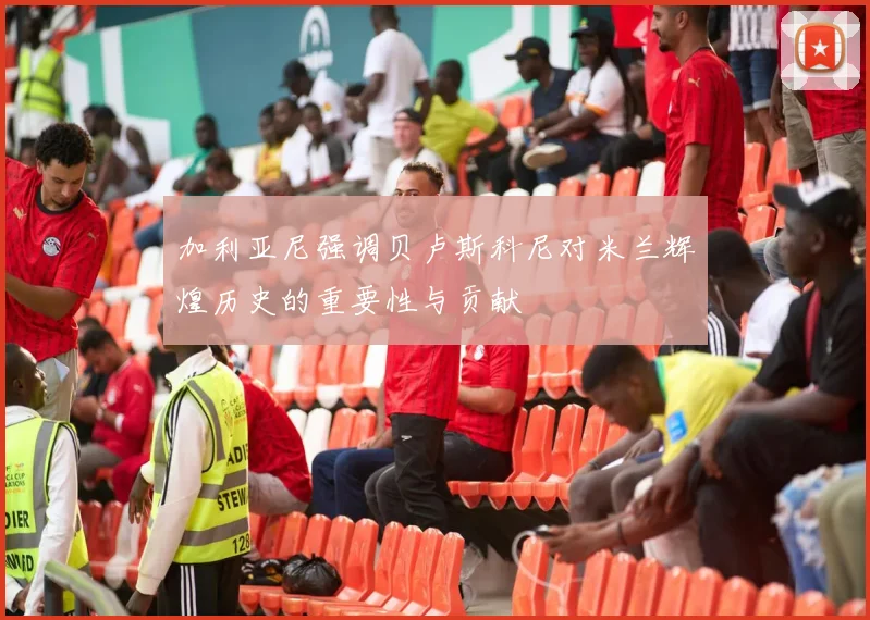 加利亚尼强调贝卢斯科尼对米兰辉煌历史的重要性与贡献