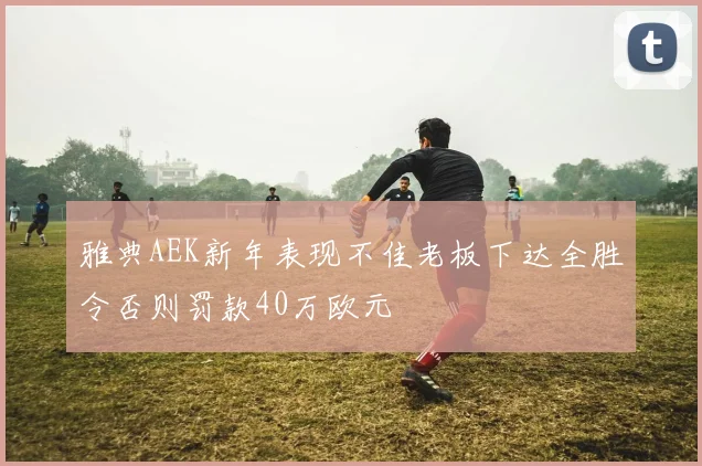 雅典AEK新年表现不佳老板下达全胜令否则罚款40万欧元