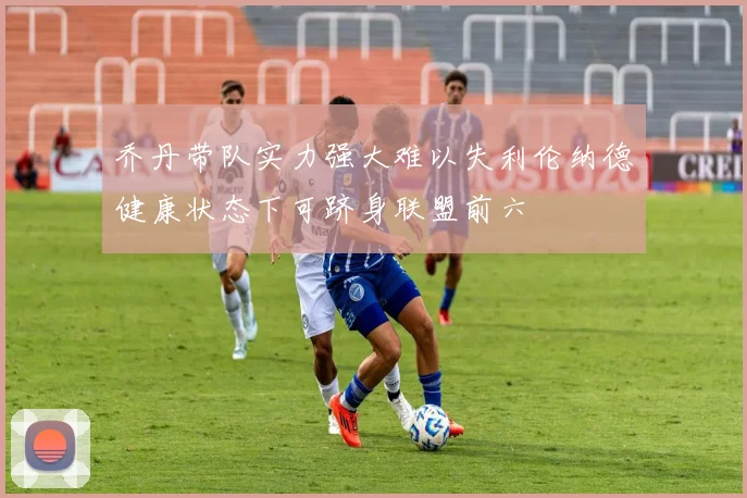 乔丹带队实力强大难以失利伦纳德健康状态下可跻身联盟前六