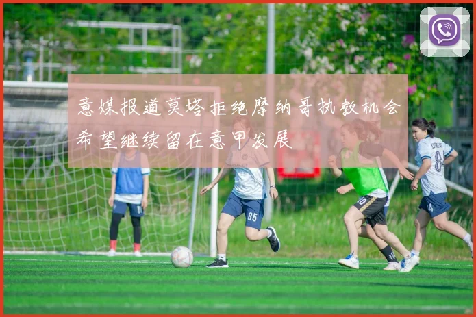 意媒报道莫塔拒绝摩纳哥执教机会希望继续留在意甲发展