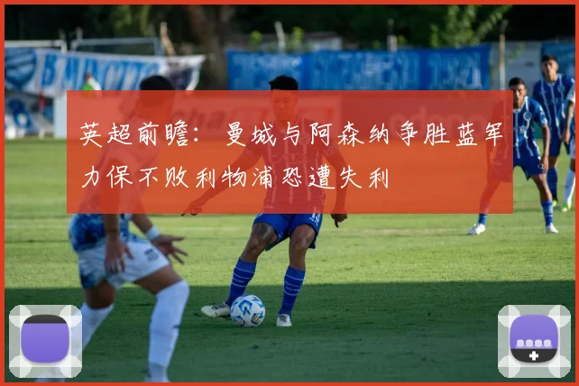 英超前瞻：曼城与阿森纳争胜蓝军力保不败利物浦恐遭失利