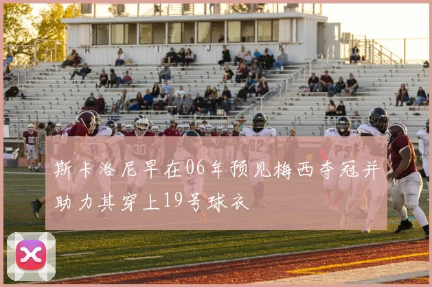 斯卡洛尼早在06年预见梅西夺冠并助力其穿上19号球衣