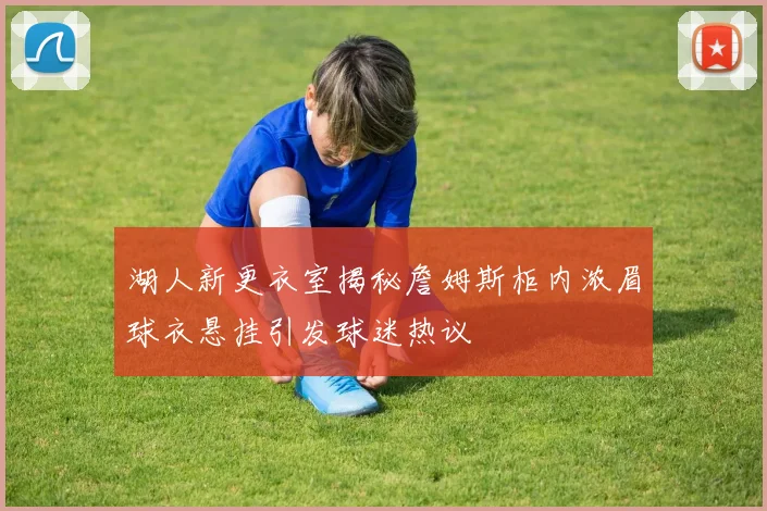 湖人新更衣室揭秘詹姆斯柜内浓眉球衣悬挂引发球迷热议