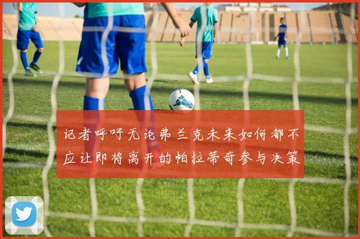记者呼吁无论弗兰克未来如何都不应让即将离开的帕拉蒂奇参与决策