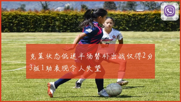 克莱状态低迷半场替补出战仅得2分3板1助表现令人失望