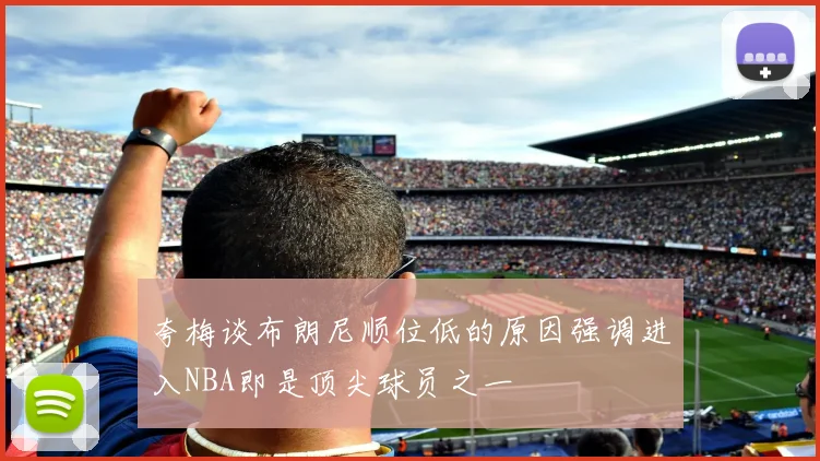 夸梅谈布朗尼顺位低的原因强调进入NBA即是顶尖球员之一