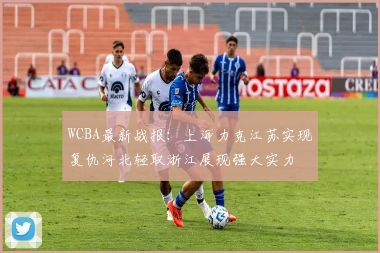 WCBA最新战报：上海力克江苏实现复仇河北轻取浙江展现强大实力