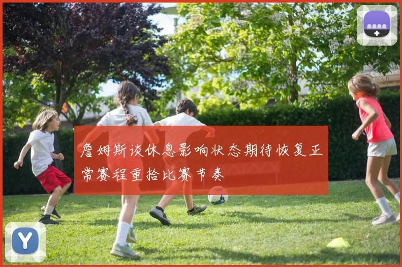 詹姆斯谈休息影响状态期待恢复正常赛程重拾比赛节奏