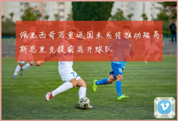佩里西奇若重返国米或将推动路易斯恩里克提前离开球队