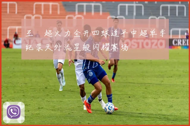 王燊超火力全开四球追平中超单季纪录天外流星般闪耀赛场