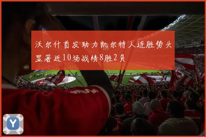 沃尔什首发助力凯尔特人连胜势头显著近10场战绩8胜2负