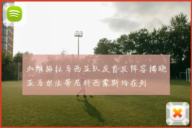 加维排拉马西亚队友首发阵容揭晓亚马尔法蒂尼科西蒙斯均在列