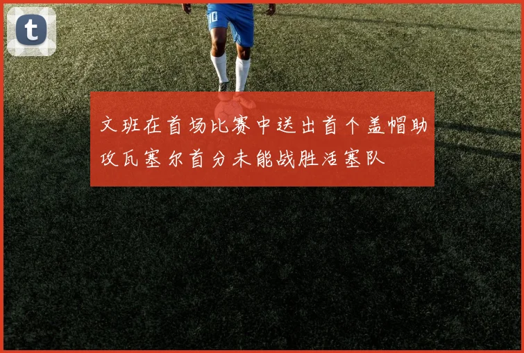 文班在首场比赛中送出首个盖帽助攻瓦塞尔首分未能战胜活塞队