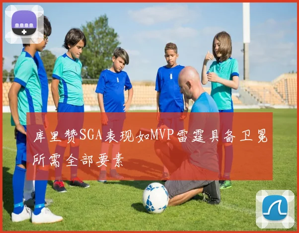 库里赞SGA表现如MVP雷霆具备卫冕所需全部要素