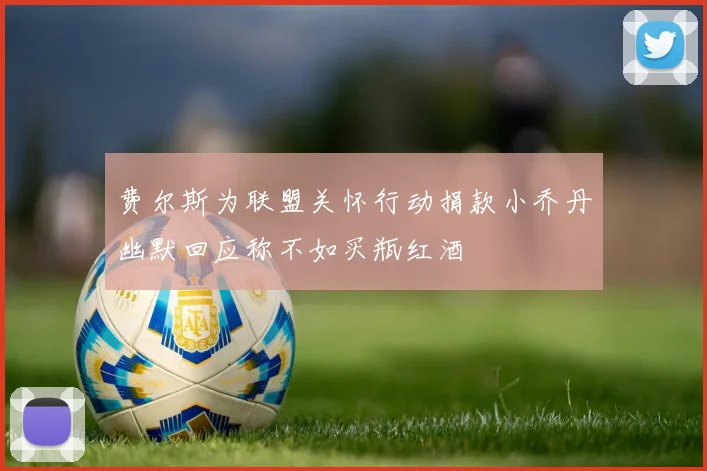 费尔斯为联盟关怀行动捐款小乔丹幽默回应称不如买瓶红酒