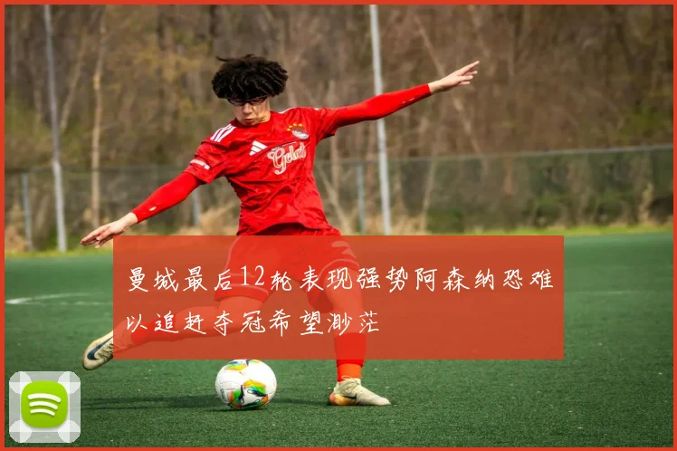 曼城最后12轮表现强势阿森纳恐难以追赶夺冠希望渺茫