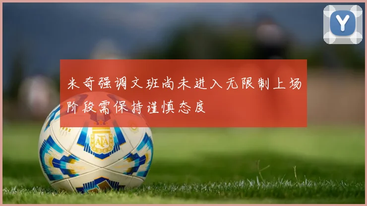 米奇强调文班尚未进入无限制上场阶段需保持谨慎态度