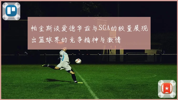 帕金斯谈爱德华兹与SGA的较量展现出篮球界的竞争精神与激情