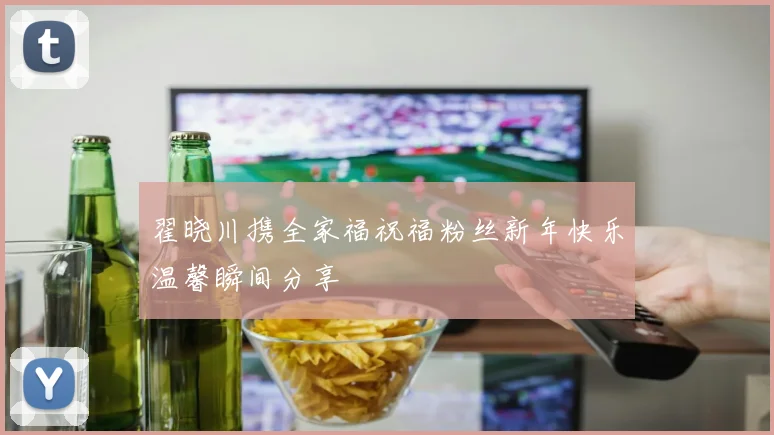 翟晓川携全家福祝福粉丝新年快乐温馨瞬间分享