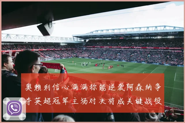 奥赖利信心满满称能逆袭阿森纳争夺英超冠军主场对决将成关键战役