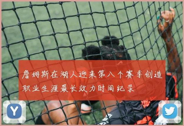 詹姆斯在湖人迎来第八个赛季创造职业生涯最长效力时间纪录
