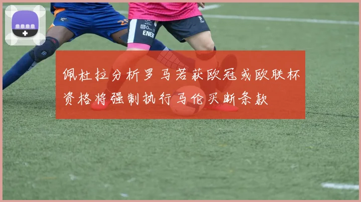 佩杜拉分析罗马若获欧冠或欧联杯资格将强制执行马伦买断条款