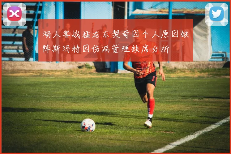 湖人客战猛龙东契奇因个人原因缺阵斯玛特因伤病管理缺席分析