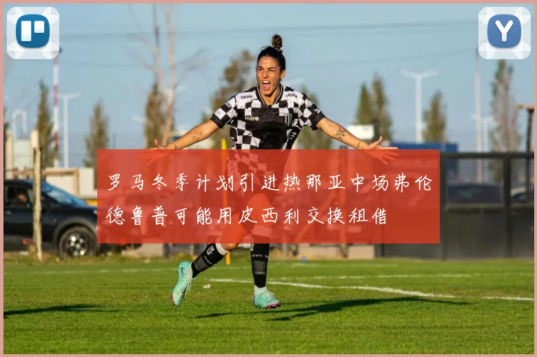 罗马冬季计划引进热那亚中场弗伦德鲁普可能用皮西利交换租借