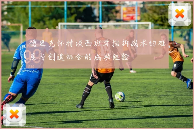 德里克怀特谈西班牙挡拆战术的难度与创造机会的成功经验