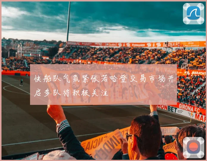快船队气氛紧张若哈登交易市场开启多队将积极关注