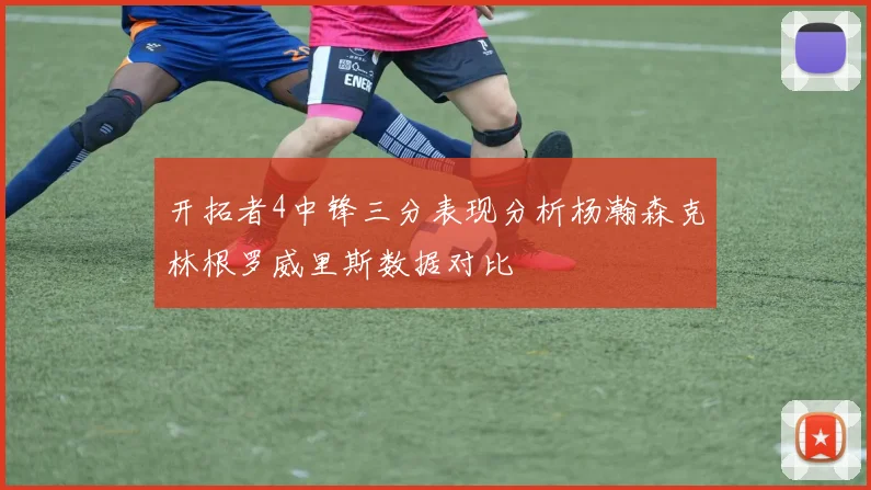 开拓者4中锋三分表现分析杨瀚森克林根罗威里斯数据对比