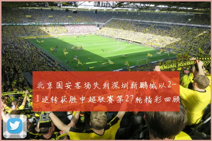 北京国安客场失利深圳新鹏城以2-1逆转获胜中超联赛第27轮精彩回顾