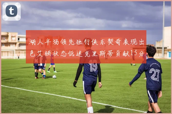 湖人半场领先独行侠东契奇表现出色艾顿状态低迷克里斯蒂贡献15分