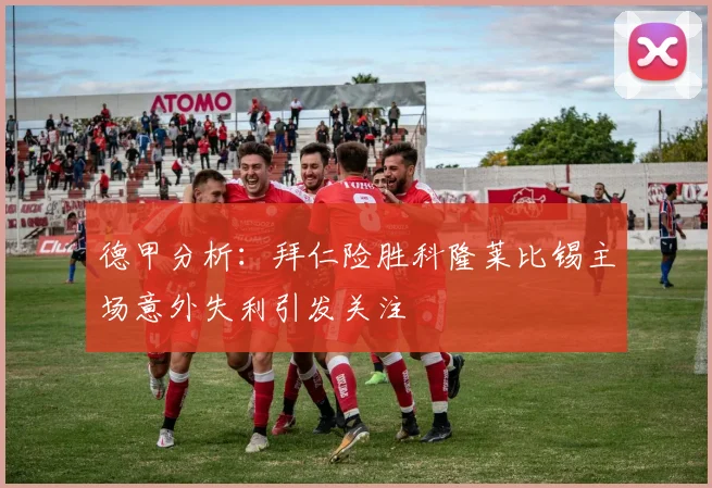 德甲分析：拜仁险胜科隆莱比锡主场意外失利引发关注
