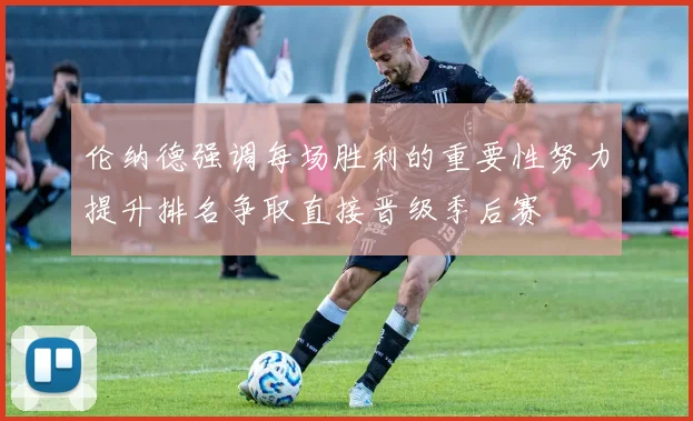 伦纳德强调每场胜利的重要性努力提升排名争取直接晋级季后赛