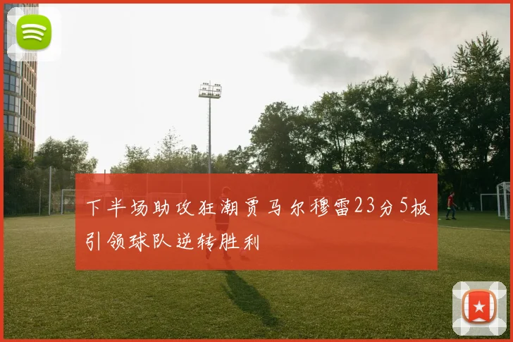 下半场助攻狂潮贾马尔穆雷23分5板引领球队逆转胜利