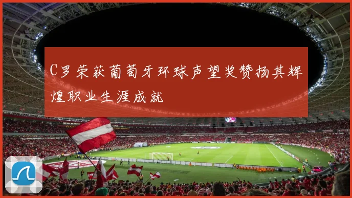 C罗荣获葡萄牙环球声望奖赞扬其辉煌职业生涯成就